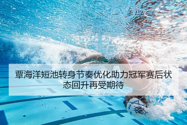 覃海洋短池转身节奏优化助力冠军赛后状态回升再受期待
